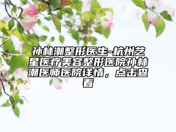孫林潮整形醫(yī)生-杭州藝星醫(yī)療美容整形醫(yī)院孫林潮醫(yī)師醫(yī)院詳情，點(diǎn)擊查看