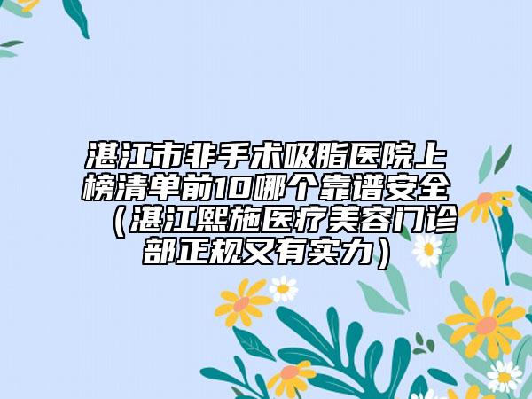 湛江市非手術(shù)吸脂醫(yī)院上榜清單前10哪個(gè)靠譜安全（湛江熙施醫(yī)療美容門診部正規(guī)又有實(shí)力）