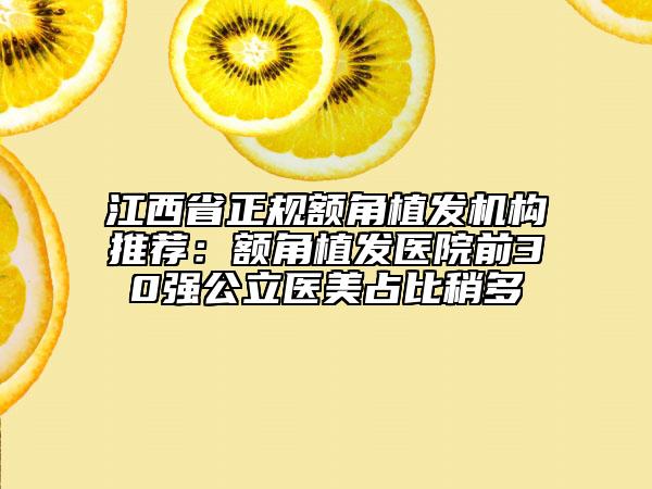 江西省正規(guī)額角植發(fā)機(jī)構(gòu)推薦：額角植發(fā)醫(yī)院前30強(qiáng)公立醫(yī)美占比稍多