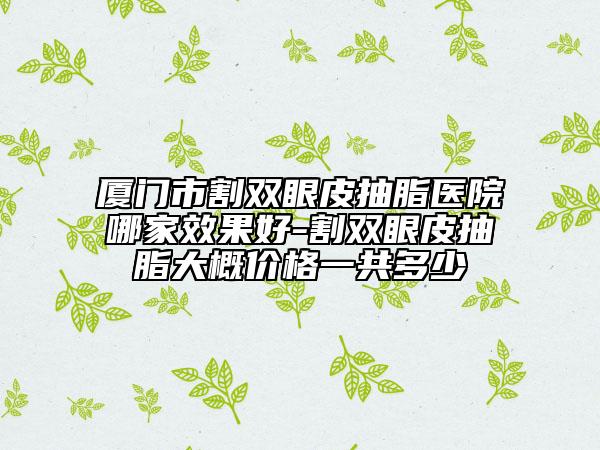 廈門(mén)市割雙眼皮抽脂醫(yī)院哪家效果好-割雙眼皮抽脂大概價(jià)格一共多少