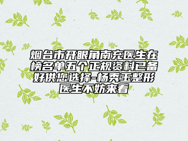 煙臺市開眼角南充醫(yī)生在榜名單五個正規(guī)資料已備好供您選擇-楊秀玉整形醫(yī)生不妨來看