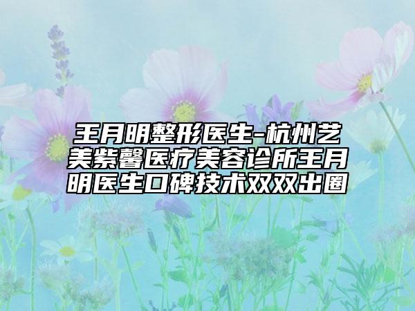 王月明整形醫(yī)生-杭州藝美紫馨醫(yī)療美容診所王月明醫(yī)生口碑技術(shù)雙雙出圈