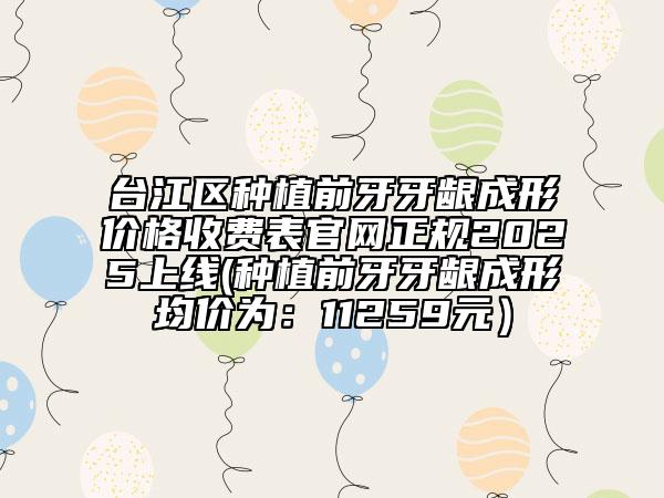 臺江區(qū)種植前牙牙齦成形價格收費表官網(wǎng)正規(guī)2025上線(種植前牙牙齦成形均價為：11259元）