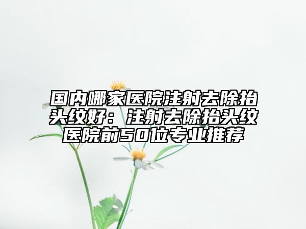 國內(nèi)哪家醫(yī)院注射去除抬頭紋好：注射去除抬頭紋醫(yī)院前50位專業(yè)推薦
