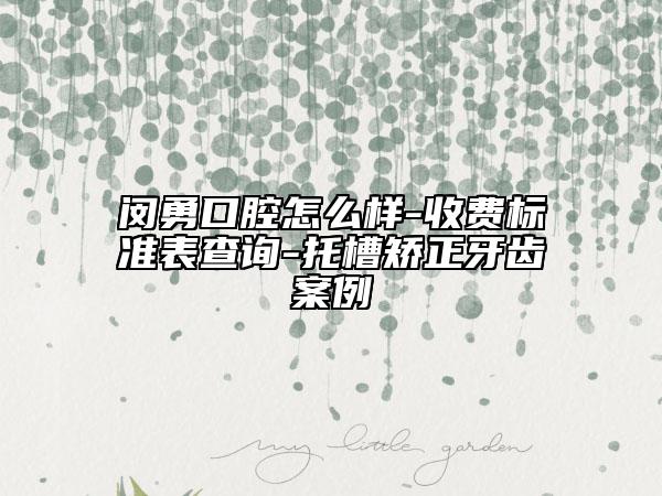 閔勇口腔怎么樣-收費標準表查詢-托槽矯正牙齒案例