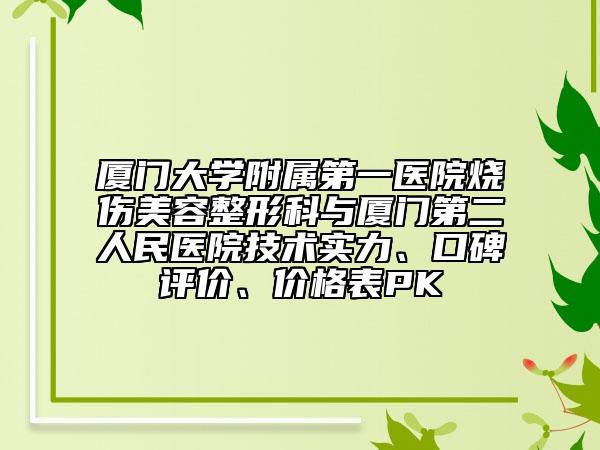 廈門大學附屬第一醫(yī)院燒傷美容整形科與廈門第二人民醫(yī)院技術實力、口碑評價、價格表PK