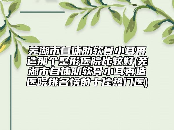 蕪湖市自體肋軟骨小耳再造那個(gè)整形醫(yī)院比較好(蕪湖市自體肋軟骨小耳再造醫(yī)院排名榜前十佳熱門醫(yī))