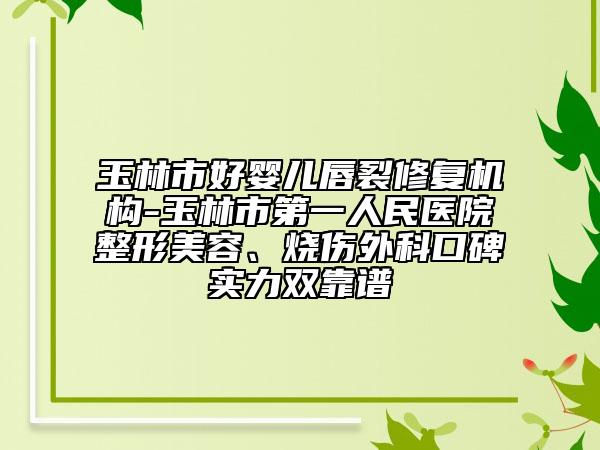 玉林市好嬰兒唇裂修復(fù)機(jī)構(gòu)-玉林市第一人民醫(yī)院整形美容、燒傷外科口碑實(shí)力雙靠譜