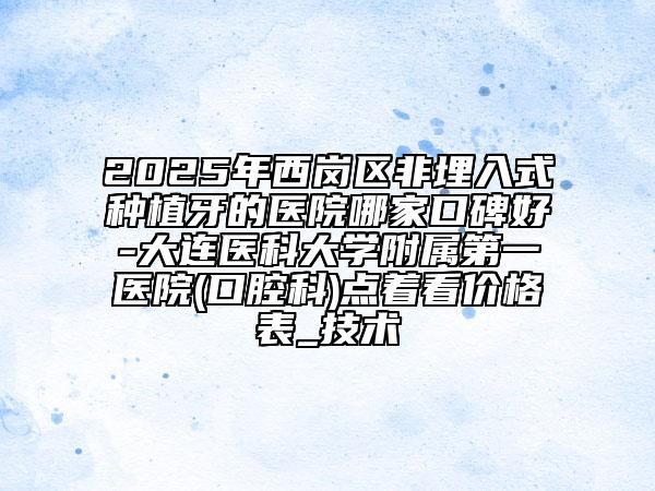 2025年西崗區(qū)非埋入式種植牙的醫(yī)院哪家口碑好-大連醫(yī)科大學附屬第一醫(yī)院(口腔科)點著看價格表_技術