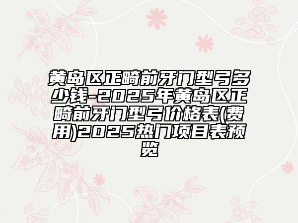 黃島區(qū)正畸前牙門(mén)型弓多少錢(qián)-2025年黃島區(qū)正畸前牙門(mén)型弓價(jià)格表(費(fèi)用)2025熱門(mén)項(xiàng)目表預(yù)覽