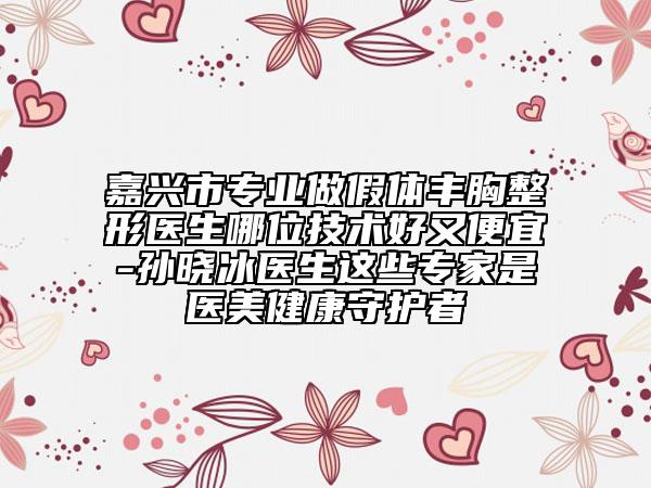 嘉興市專業(yè)做假體豐胸整形醫(yī)生哪位技術(shù)好又便宜-孫曉冰醫(yī)生這些專家是醫(yī)美健康守護(hù)者