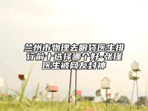 蘭州市物理去眼袋醫(yī)生排行前十選擇哪個(gè)好-張瑾醫(yī)生被網(wǎng)友封神