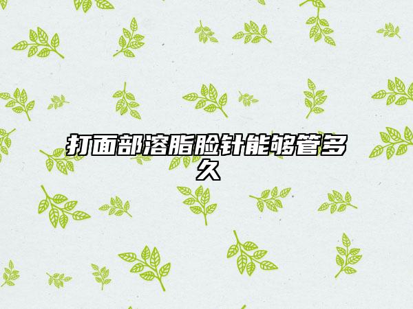 打面部溶脂臉針能夠管多久