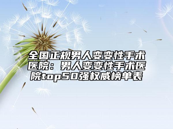 全國正規(guī)男人變變性手術(shù)醫(yī)院:男人變變性手術(shù)醫(yī)院top50強權(quán)威榜單表