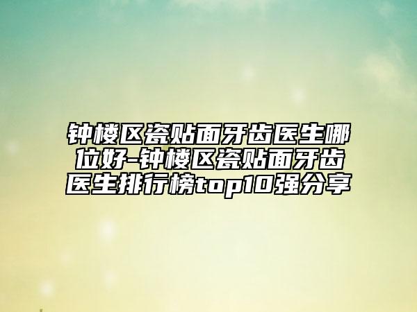 鐘樓區(qū)瓷貼面牙齒醫(yī)生哪位好-鐘樓區(qū)瓷貼面牙齒醫(yī)生排行榜top10強(qiáng)分享