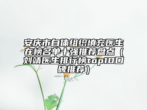 安慶市自體組織填充醫(yī)生在榜名單十強推薦盤點（劉靖醫(yī)生排行榜top10口碑推薦）