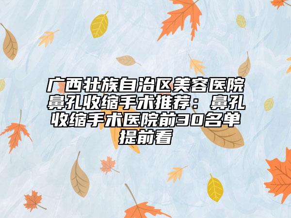 廣西壯族自治區(qū)美容醫(yī)院鼻孔收縮手術(shù)推薦：鼻孔收縮手術(shù)醫(yī)院前30名單提前看