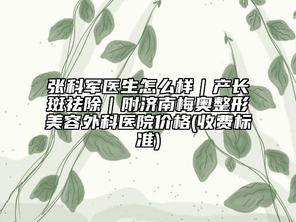 張科軍醫(yī)生怎么樣|產(chǎn)長斑祛除|附濟南梅奧整形美容外科醫(yī)院價格(收費標準)