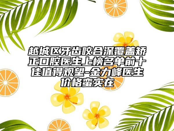 越城區(qū)牙齒咬合深覆蓋矯正口腔醫(yī)生上榜名單前十佳值得觀望-金力峰醫(yī)生價格蠻實在