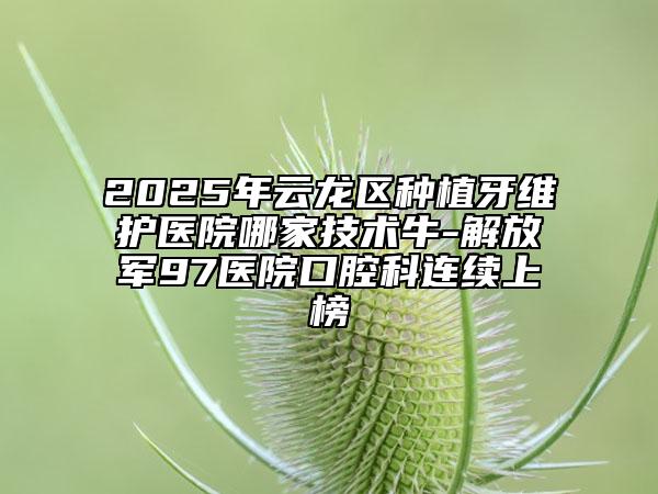 2025年云龍區(qū)種植牙維護醫(yī)院哪家技術(shù)牛-解放軍97醫(yī)院口腔科連續(xù)上榜