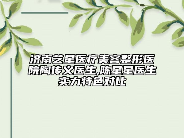 濟(jì)南藝星醫(yī)療美容整形醫(yī)院陶傳義醫(yī)生,陳星星醫(yī)生實力特色對比