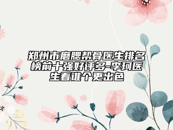 鄭州市磨腮幫骨醫(yī)生排名榜前十強(qiáng)好評(píng)多-李珂醫(yī)生看誰個(gè)更出色