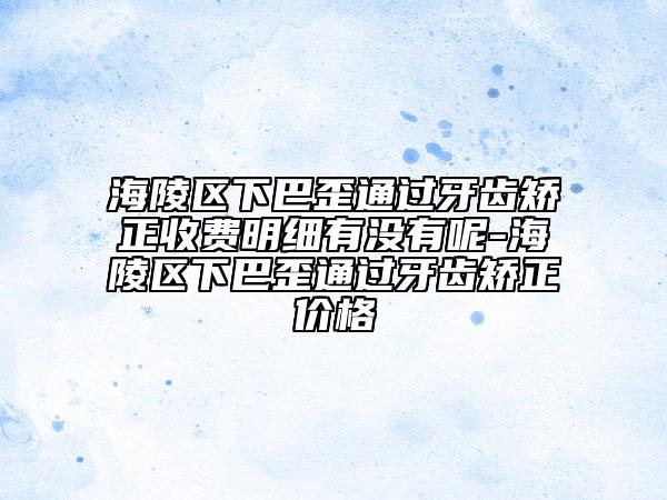 海陵區(qū)下巴歪通過牙齒矯正收費明細有沒有呢-海陵區(qū)下巴歪通過牙齒矯正價格