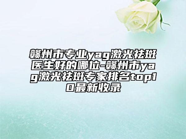 贛州市專業(yè)yag激光祛斑醫(yī)生好的哪位-贛州市yag激光祛斑專家排名top10最新收錄