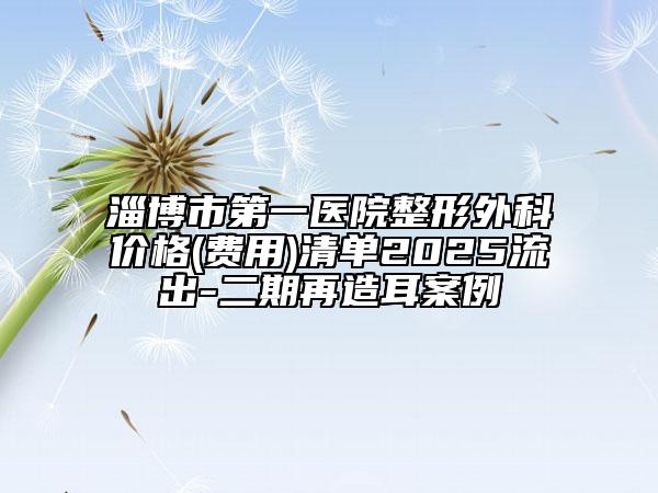 淄博市第一醫(yī)院整形外科價(jià)格(費(fèi)用)清單2025流出-二期再造耳案例