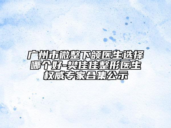 廣州市微整下頜醫(yī)生選擇哪個(gè)好-樊佳佳整形醫(yī)生權(quán)威專家合集公示