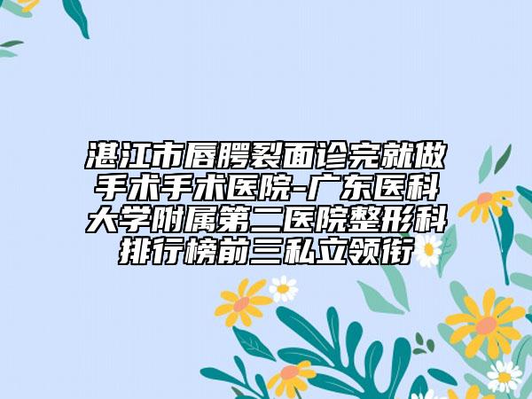 湛江市唇腭裂面診完就做手術(shù)手術(shù)醫(yī)院-廣東醫(yī)科大學(xué)附屬第二醫(yī)院整形科排行榜前三私立領(lǐng)銜