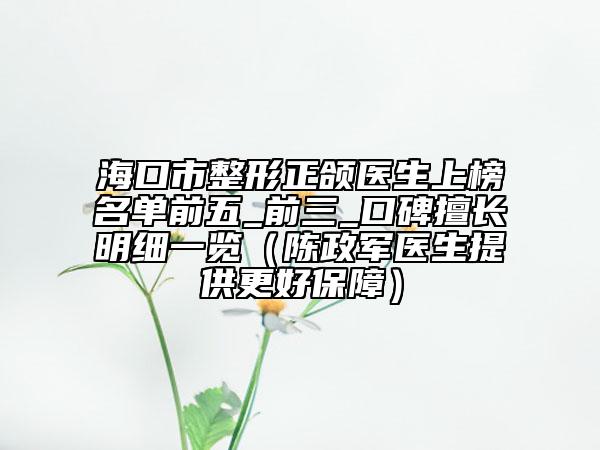 海口市整形正頜醫(yī)生上榜名單前五_前三_口碑擅長明細(xì)一覽（陳政軍醫(yī)生提供更好保障）