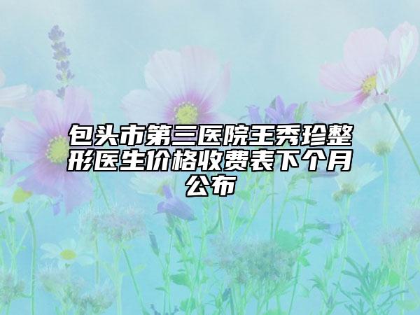 包頭市第三醫(yī)院王秀珍整形醫(yī)生價(jià)格收費(fèi)表下個(gè)月公布
