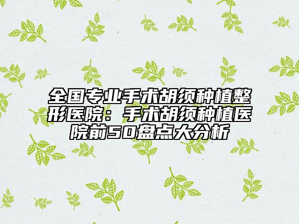 全國(guó)專業(yè)手術(shù)胡須種植整形醫(yī)院：手術(shù)胡須種植醫(yī)院前50盤點(diǎn)大分析