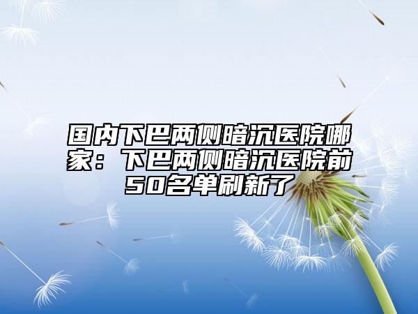 國內(nèi)下巴兩側(cè)暗沉醫(yī)院哪家：下巴兩側(cè)暗沉醫(yī)院前50名單刷新了
