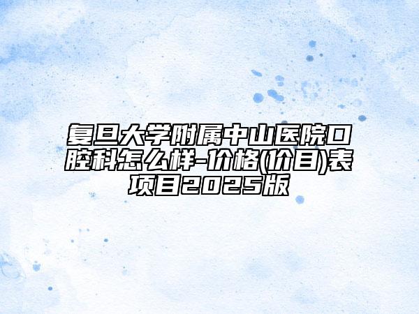 復旦大學附屬中山醫(yī)院口腔科怎么樣-價格(價目)表項目2025版