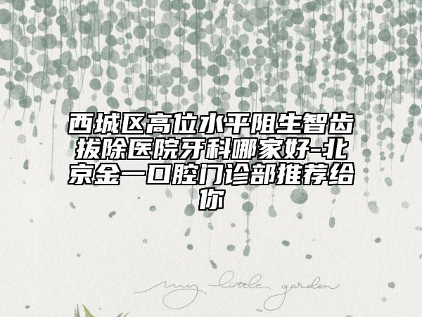 西城區(qū)高位水平阻生智齒拔除醫(yī)院牙科哪家好-北京金一口腔門診部推薦給你