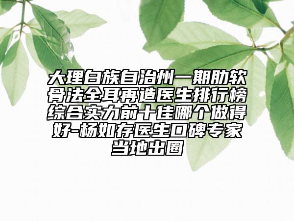 大理白族自治州一期肋軟骨法全耳再造醫(yī)生排行榜綜合實(shí)力前十佳哪個(gè)做得好-楊如存醫(yī)生口碑專家當(dāng)?shù)爻鋈? data-alt=