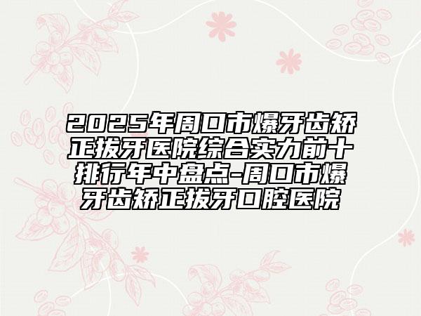 2025年周口市爆牙齒矯正拔牙醫(yī)院綜合實力前十排行年中盤點-周口市爆牙齒矯正拔牙口腔醫(yī)院