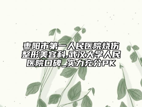 棗陽(yáng)市第一人民醫(yī)院燒傷整形美容科,武漢大學(xué)人民醫(yī)院口碑_實(shí)力充分PK
