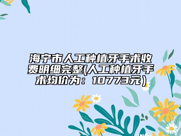 海寧市人工種植牙手術(shù)收費明細完整(人工種植牙手術(shù)均價為:10773元)