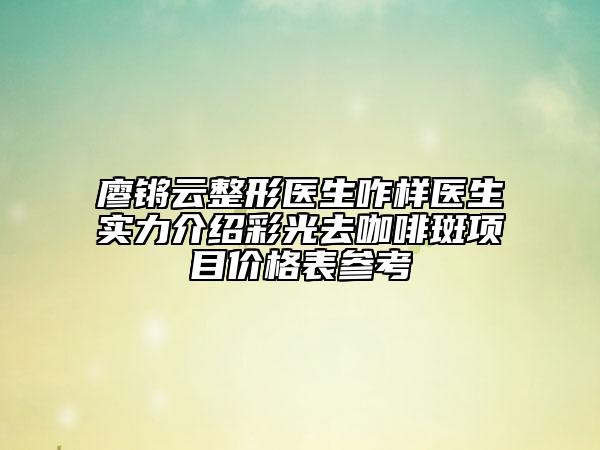 廖鏘云整形醫(yī)生咋樣醫(yī)生實(shí)力介紹彩光去咖啡斑項(xiàng)目?jī)r(jià)格表參考