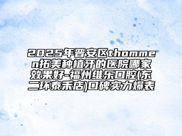 2025年晉安區(qū)thommen拓美種植牙的醫(yī)院哪家效果好-福州維樂口腔(東二環(huán)泰禾店)口碑實(shí)力爆表