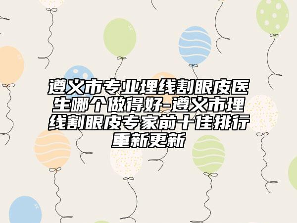 遵義市專業(yè)埋線割眼皮醫(yī)生哪個做得好-遵義市埋線割眼皮專家前十佳排行重新更新