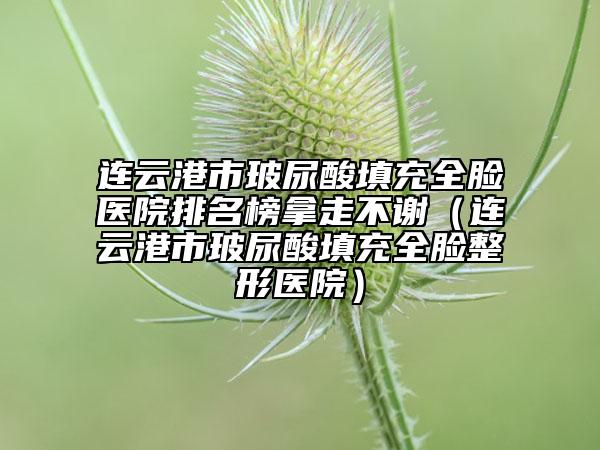 連云港市玻尿酸填充全臉醫(yī)院排名榜拿走不謝(連云港市玻尿酸填充全臉整形醫(yī)院)