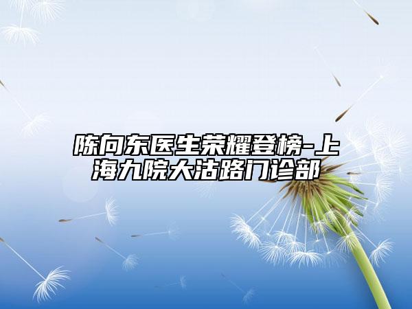 陳向東醫(yī)生榮耀登榜-上海九院大沽路門診部