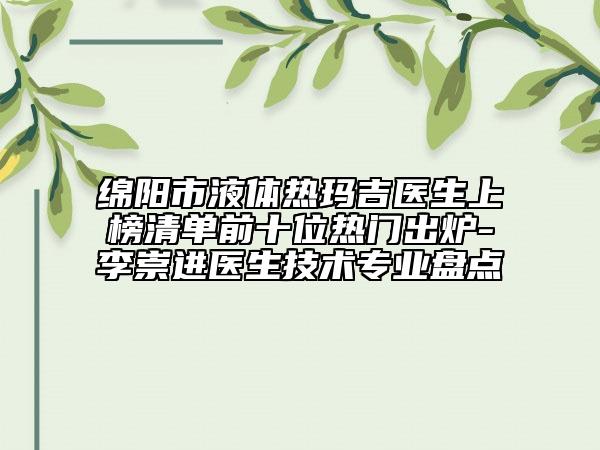 綿陽(yáng)市液體熱瑪吉醫(yī)生上榜清單前十位熱門出爐-李崇進(jìn)醫(yī)生技術(shù)專業(yè)盤點(diǎn)