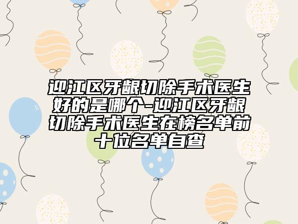 迎江區(qū)牙齦切除手術(shù)醫(yī)生好的是哪個-迎江區(qū)牙齦切除手術(shù)醫(yī)生在榜名單前十位名單自查