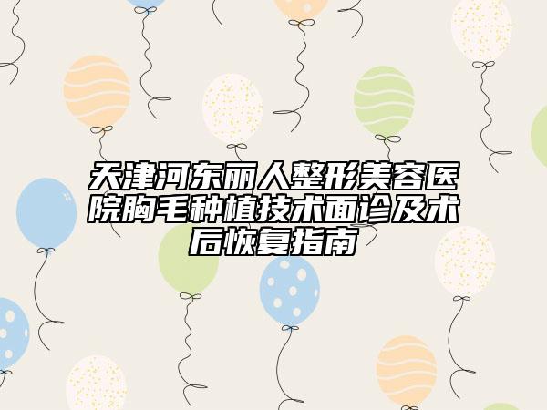 天津河?xùn)|麗人整形美容醫(yī)院胸毛種植技術(shù)面診及術(shù)后恢復(fù)指南