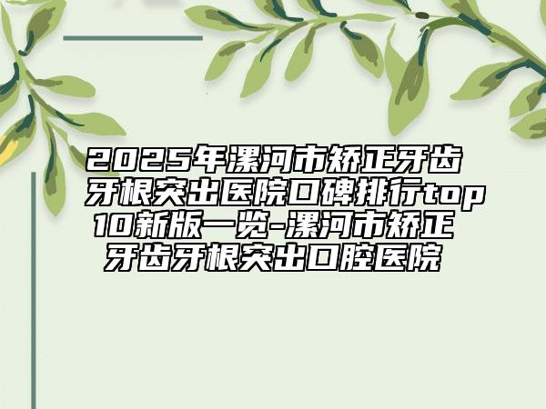 2025年漯河市矯正牙齒牙根突出醫(yī)院口碑排行top10新版一覽-漯河市矯正牙齒牙根突出口腔醫(yī)院